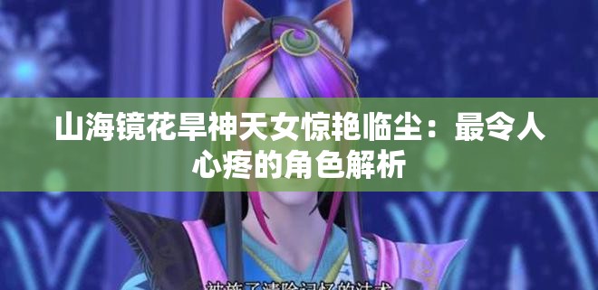 山海镜花旱神天女惊艳临尘：最令人心疼的角色解析