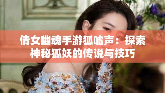 倩女幽魂手游狐嘘声：探索神秘狐妖的传说与技巧