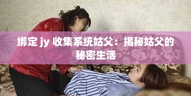 绑定 jy 收集系统姑父：揭秘姑父的秘密生活