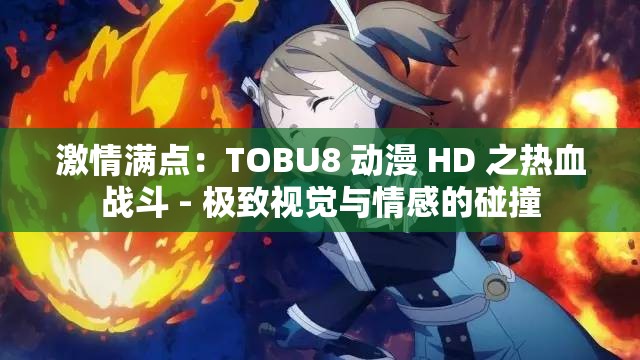 激情满点：TOBU8 动漫 HD 之热血战斗 - 极致视觉与情感的碰撞