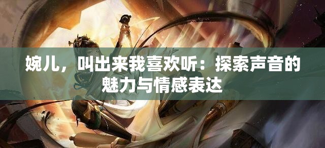 婉儿，叫出来我喜欢听：探索声音的魅力与情感表达