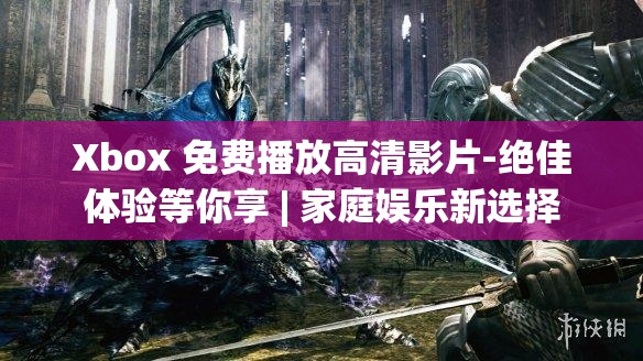 Xbox 免费播放高清影片-绝佳体验等你享 | 家庭娱乐新选择