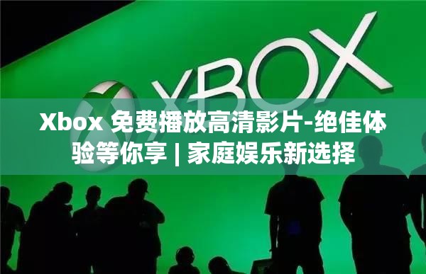 Xbox 免费播放高清影片-绝佳体验等你享 | 家庭娱乐新选择