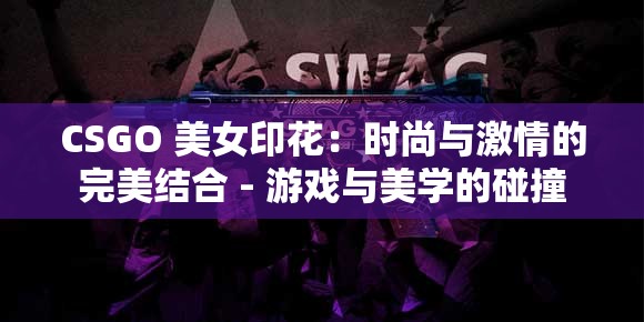 CSGO 美女印花：时尚与激情的完美结合 - 游戏与美学的碰撞