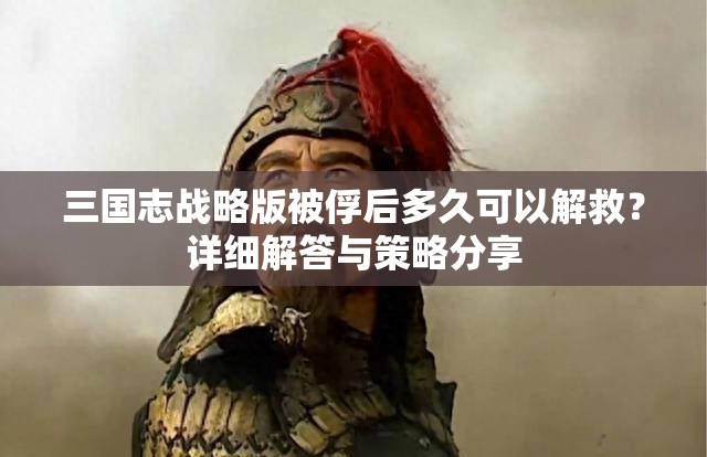 三国志战略版被俘后多久可以解救？详细解答与策略分享