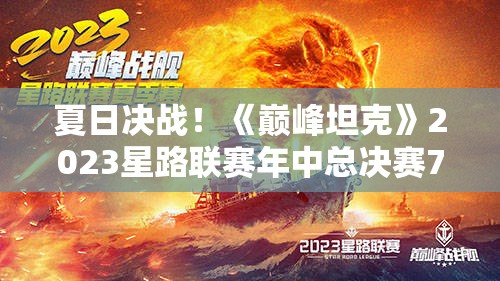 夏日决战！《巅峰坦克》2023星路联赛年中总决赛7.29开启，精彩对决不容错过