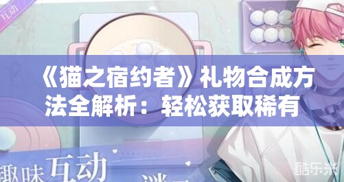 《猫之宿约者》礼物合成方法全解析：轻松获取稀有道具