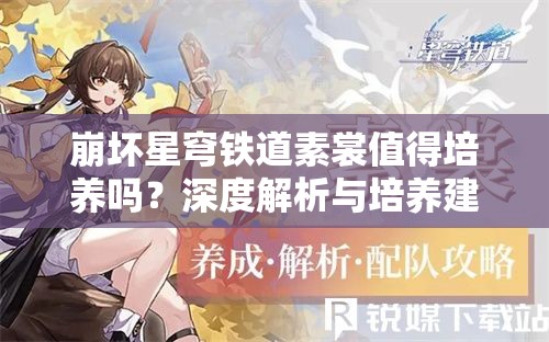 崩坏星穹铁道素裳值得培养吗？深度解析与培养建议