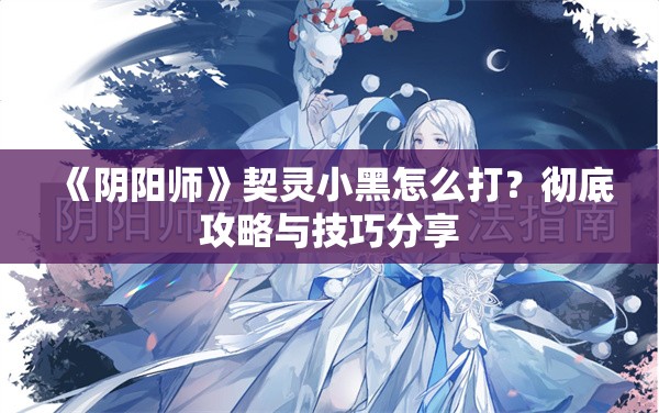 《阴阳师》契灵小黑怎么打？彻底攻略与技巧分享