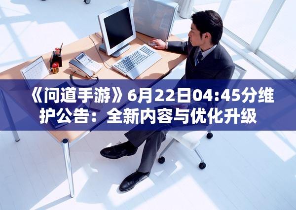 《问道手游》6月22日04:45分维护公告：全新内容与优化升级