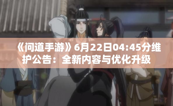 《问道手游》6月22日04:45分维护公告：全新内容与优化升级