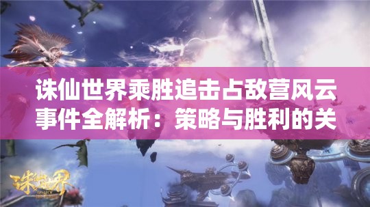 诛仙世界乘胜追击占敌营风云事件全解析：策略与胜利的关键