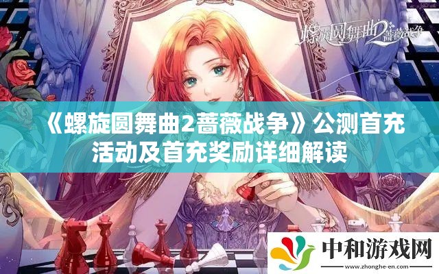 《螺旋圆舞曲2蔷薇战争》公测首充活动及首充奖励详细解读