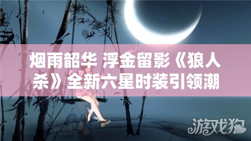 烟雨韶华 浮金留影《狼人杀》全新六星时装引领潮流新风尚