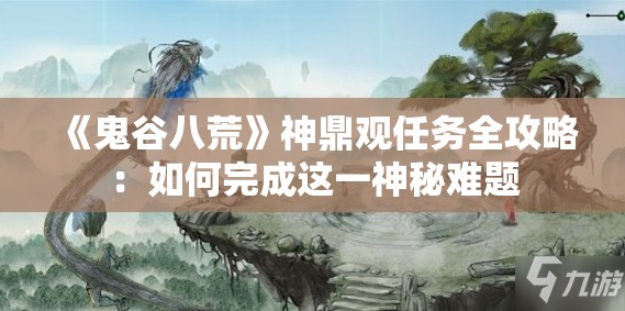 《鬼谷八荒》神鼎观任务全攻略：如何完成这一神秘难题