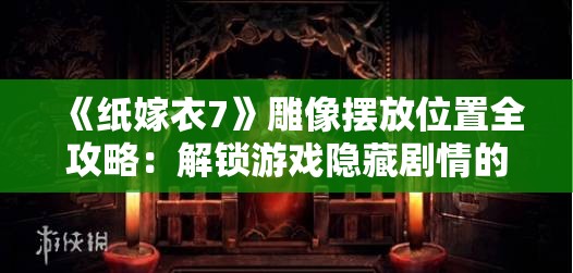 《纸嫁衣7》雕像摆放位置全攻略：解锁游戏隐藏剧情的关键