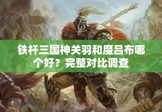 铁杆三国神关羽和魔吕布哪个好？完整对比调查