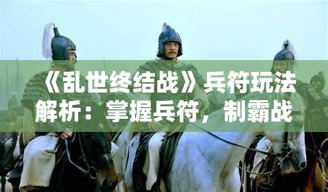 《乱世终结战》兵符玩法解析：掌握兵符，制霸战场