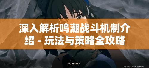 深入解析鸣潮战斗机制介绍 - 玩法与策略全攻略