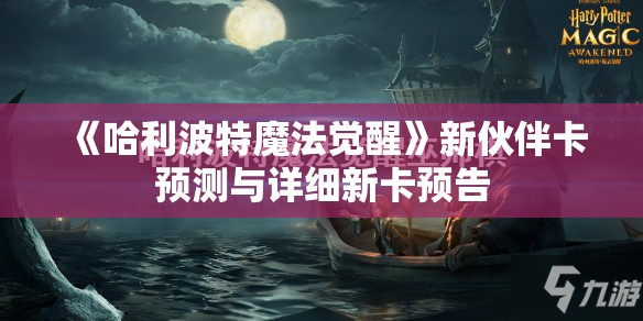 《哈利波特魔法觉醒》新伙伴卡预测与详细新卡预告