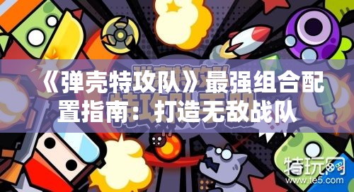 《弹壳特攻队》最强组合配置指南：打造无敌战队