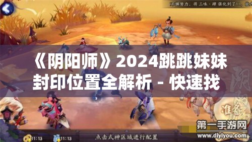 《阴阳师》2024跳跳妹妹封印位置全解析 - 快速找到封印点