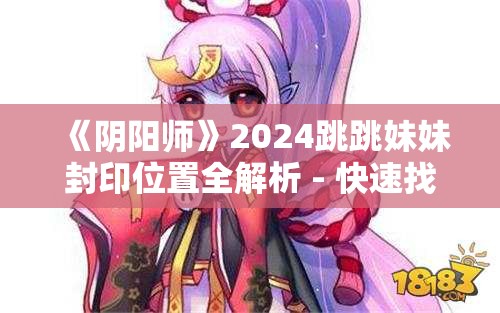 《阴阳师》2024跳跳妹妹封印位置全解析 - 快速找到封印点