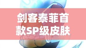 剑客泰菲首款SP级皮肤加入《猫和老鼠》：与哪吒并肩作战，畅享战斗乐趣！