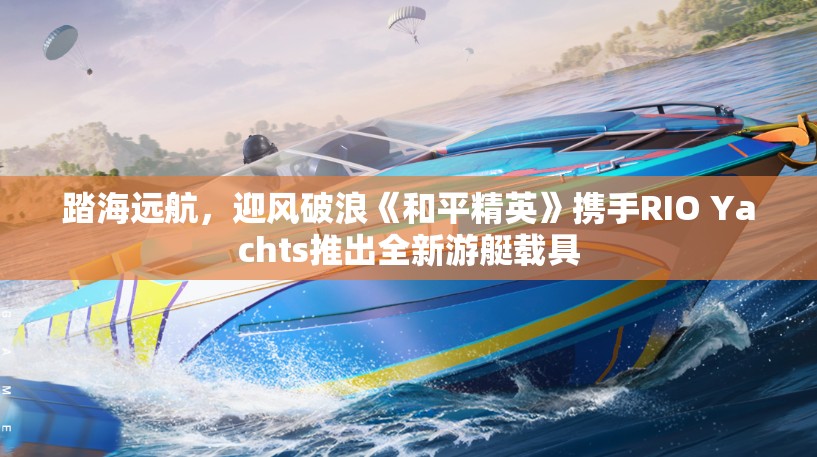 踏海远航，迎风破浪《和平精英》携手RIO Yachts推出全新游艇载具