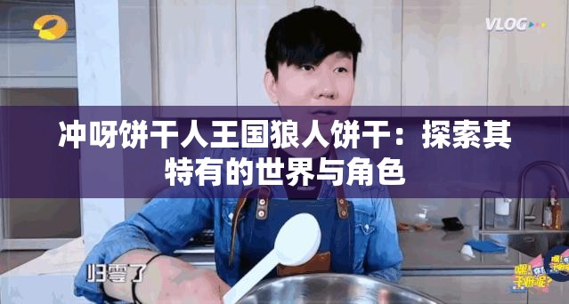 冲呀饼干人王国狼人饼干：探索其特有的世界与角色