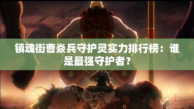 镇魂街曹焱兵守护灵实力排行榜：谁是最强守护者？