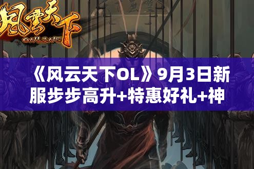 《风云天下OL》9月3日新服步步高升+特惠好礼+神秘商人活动广泛解析