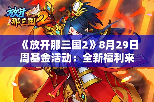 《放开那三国2》8月29日周基金活动：全新福利来袭