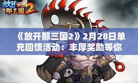 《放开那三国2》2月28日单充回馈活动：丰厚奖励等你拿！