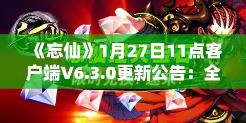 《忘仙》1月27日11点客户端V6.3.0更新公告：全新内容与优化详解