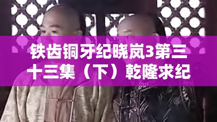 铁齿铜牙纪晓岚3第三十三集（下）乾隆求纪晓岚放过和珅剧情解析