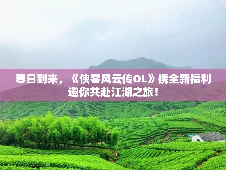 春日到来，《侠客风云传OL》携全新福利邀你共赴江湖之旅！